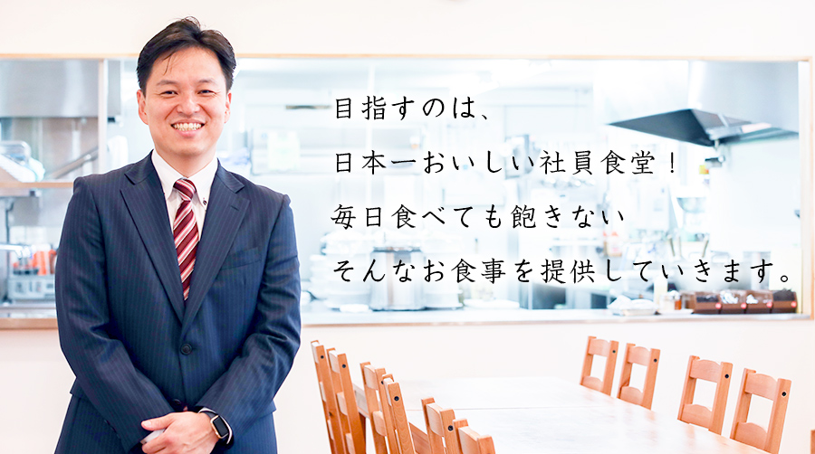 目指すのは、日本一おいしい社員食堂 毎日食べても飽きないそんなお食事を提供していきます。